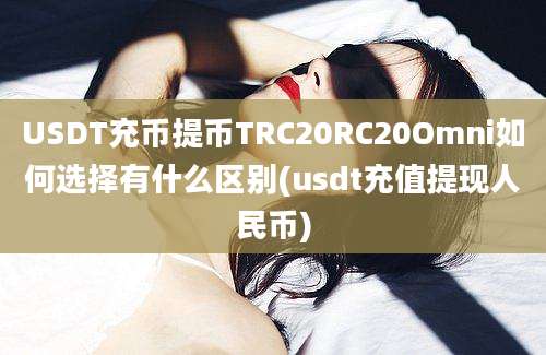 USDT充币提币TRC20RC20Omni如何选择有什么区别(usdt充值提现人民币)