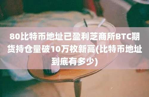 80比特币地址已盈利芝商所BTC期货持仓量破10万枚新高(比特币地址到底有多少)