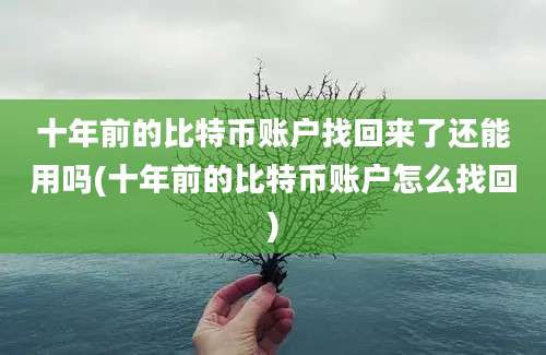 十年前的比特币账户找回来了还能用吗(十年前的比特币账户怎么找回)