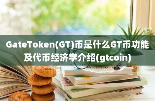 GateToken(GT)币是什么GT币功能及代币经济学介绍(gtcoin)