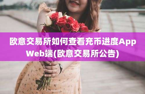 欧意交易所如何查看充币进度AppWeb端(欧意交易所公告)