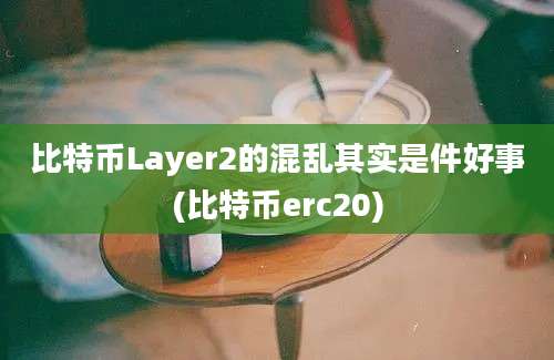 比特币Layer2的混乱其实是件好事(比特币erc20)