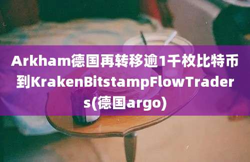 Arkham德国再转移逾1千枚比特币到KrakenBitstampFlowTraders(德国argo)