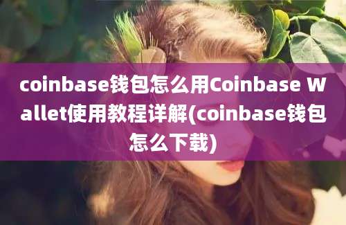 coinbase钱包怎么用Coinbase Wallet使用教程详解(coinbase钱包怎么下载)