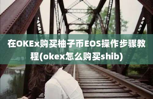 在OKEx购买柚子币EOS操作步骤教程(okex怎么购买shib)