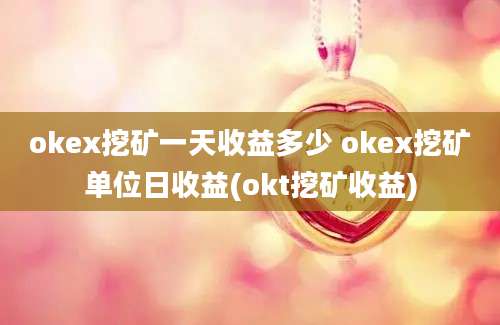 okex挖矿一天收益多少 okex挖矿单位日收益(okt挖矿收益)