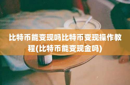 比特币能变现吗比特币变现操作教程(比特币能变现金吗)