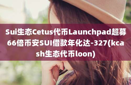 Sui生态Cetus代币Launchpad超募66倍币安SUI借款年化达-327(kcash生态代币loon)