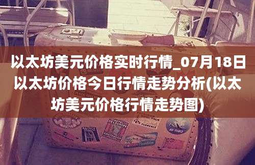 以太坊美元价格实时行情_07月18日以太坊价格今日行情走势分析(以太坊美元价格行情走势图)