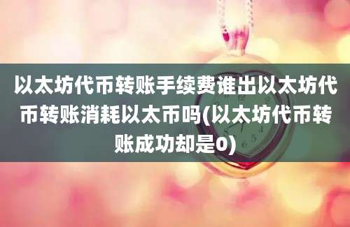 以太坊代币转账手续费谁出以太坊代币转账消耗以太币吗(以太坊代币转账成功却是0)