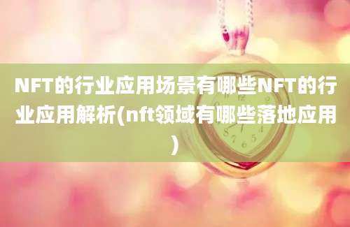 NFT的行业应用场景有哪些NFT的行业应用解析(nft领域有哪些落地应用)