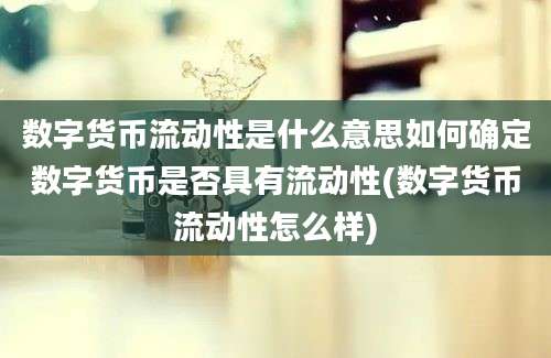 数字货币流动性是什么意思如何确定数字货币是否具有流动性(数字货币流动性怎么样)