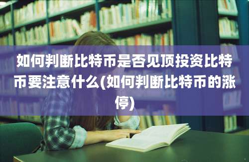 如何判断比特币是否见顶投资比特币要注意什么(如何判断比特币的涨停)