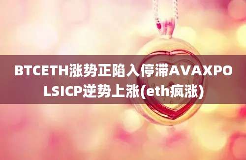 BTCETH涨势正陷入停滞AVAXPOLSICP逆势上涨(eth疯涨)