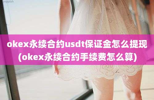 okex永续合约usdt保证金怎么提现(okex永续合约手续费怎么算)