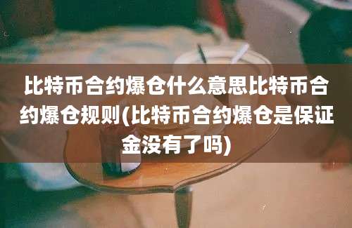 比特币合约爆仓什么意思比特币合约爆仓规则(比特币合约爆仓是保证金没有了吗)