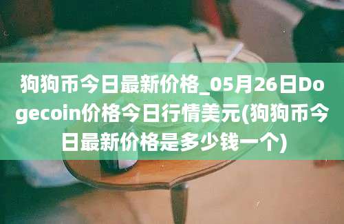 狗狗币今日最新价格_05月26日Dogecoin价格今日行情美元(狗狗币今日最新价格是多少钱一个)