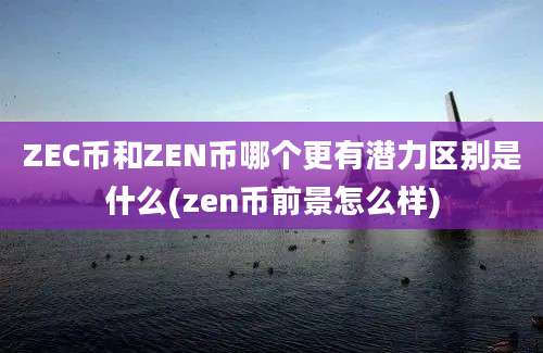 ZEC币和ZEN币哪个更有潜力区别是什么(zen币前景怎么样)