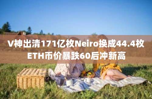 V神出清171亿枚Neiro换成44.4枚ETH币价暴跌60后冲新高