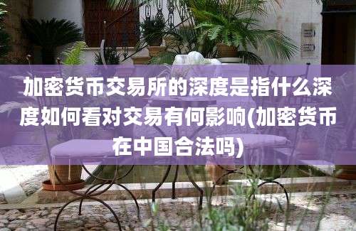 加密货币交易所的深度是指什么深度如何看对交易有何影响(加密货币在中国合法吗)