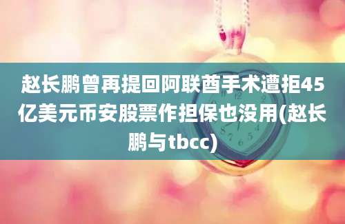 赵长鹏曾再提回阿联酋手术遭拒45亿美元币安股票作担保也没用(赵长鹏与tbcc)