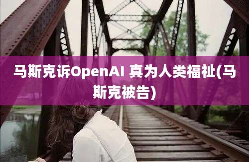 马斯克诉OpenAI 真为人类福祉(马斯克被告)