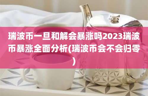 瑞波币一旦和解会暴涨吗2023瑞波币暴涨全面分析(瑞波币会不会归零)