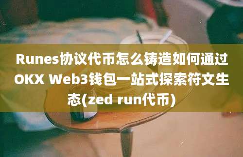 Runes协议代币怎么铸造如何通过OKX Web3钱包一站式探索符文生态(zed run代币)