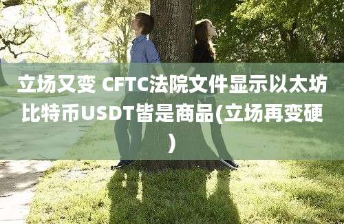 立场又变 CFTC法院文件显示以太坊比特币USDT皆是商品(立场再变硬)