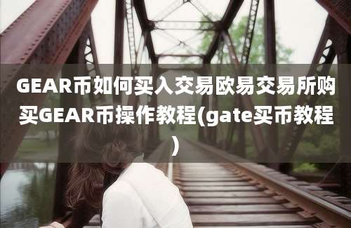 GEAR币如何买入交易欧易交易所购买GEAR币操作教程(gate买币教程)