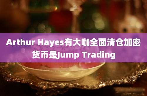 Arthur Hayes有大咖全面清仓加密货币是Jump Trading