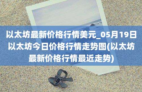 以太坊最新价格行情美元_05月19日以太坊今日价格行情走势图(以太坊最新价格行情最近走势)