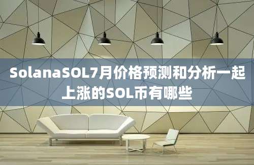 SolanaSOL7月价格预测和分析一起上涨的SOL币有哪些