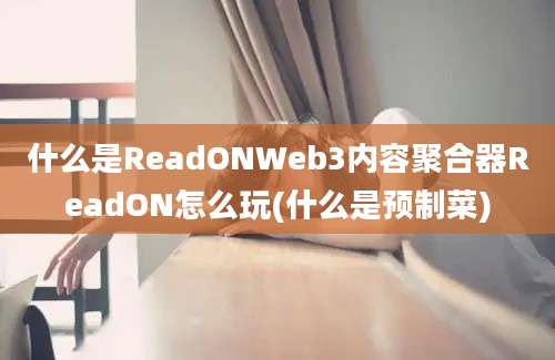 什么是ReadONWeb3内容聚合器ReadON怎么玩(什么是预制菜)