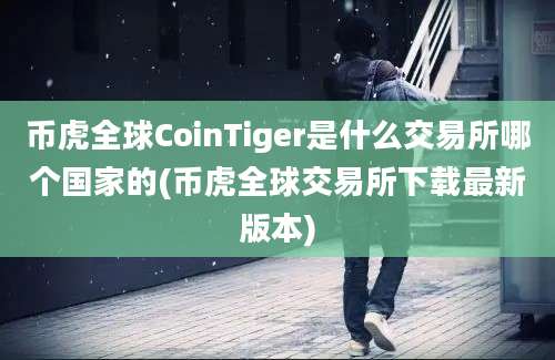 币虎全球CoinTiger是什么交易所哪个国家的(币虎全球交易所下载最新版本)