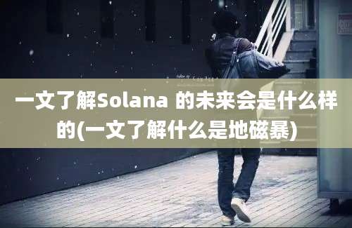 一文了解Solana 的未来会是什么样的(一文了解什么是地磁暴)