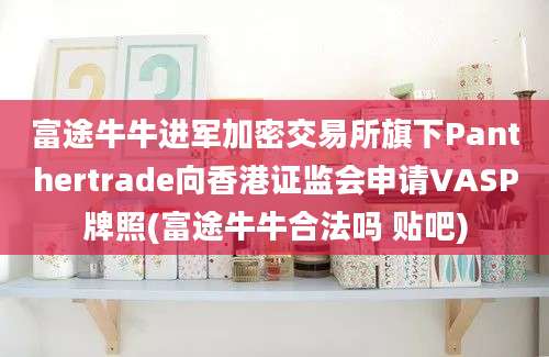 富途牛牛进军加密交易所旗下Panthertrade向香港证监会申请VASP牌照(富途牛牛合法吗 贴吧)