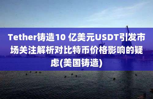 Tether铸造10 亿美元USDT引发市场关注解析对比特币价格影响的疑虑(美国铸造)