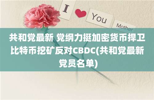 共和党最新 党纲力挺加密货币捍卫比特币挖矿反对CBDC(共和党最新 党员名单)