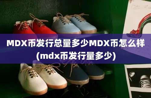 MDX币发行总量多少MDX币怎么样(mdx币发行量多少)