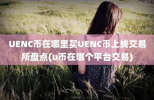 UENC币在哪里买UENC币上线交易所盘点(u币在哪个平台交易)