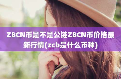 ZBCN币是不是公链ZBCN币价格最新行情(zcb是什么币种)