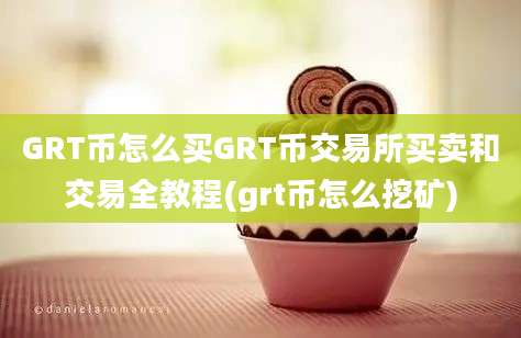 GRT币怎么买GRT币交易所买卖和交易全教程(grt币怎么挖矿)