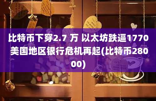 比特币下穿2.7 万 以太坊跌逼1770 美国地区银行危机再起(比特币28000)