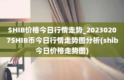 SHIB价格今日行情走势_20230207SHIB币今日行情走势图分析(shib今日价格走势图)