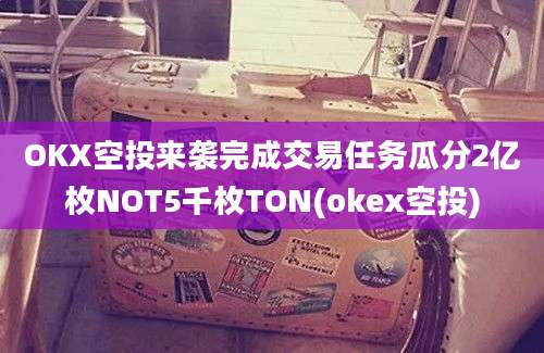 OKX空投来袭完成交易任务瓜分2亿枚NOT5千枚TON(okex空投)