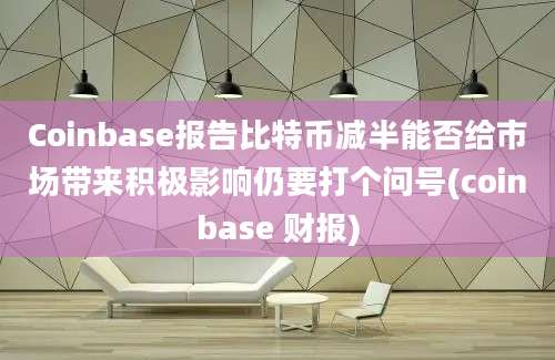 Coinbase报告比特币减半能否给市场带来积极影响仍要打个问号(coinbase 财报)