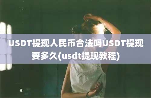 USDT提现人民币合法吗USDT提现要多久(usdt提现教程)