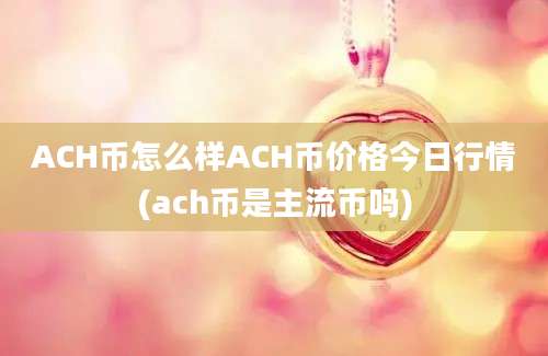 ACH币怎么样ACH币价格今日行情(ach币是主流币吗)