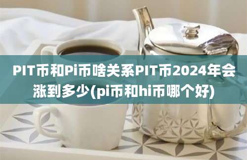 PIT币和Pi币啥关系PIT币2024年会涨到多少(pi币和hi币哪个好)